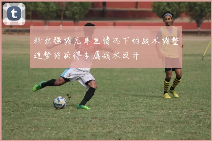 科尔强调无库里情况下的战术调整追梦将获得专属战术设计